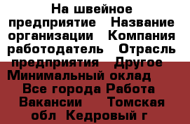 На швейное предприятие › Название организации ­ Компания-работодатель › Отрасль предприятия ­ Другое › Минимальный оклад ­ 1 - Все города Работа » Вакансии   . Томская обл.,Кедровый г.